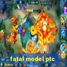 fatal model ptc